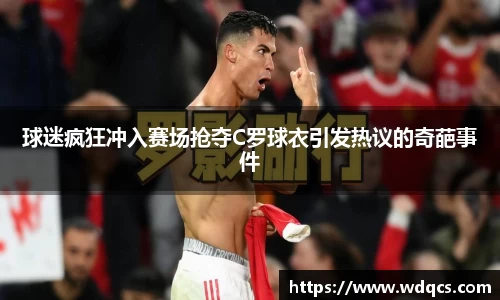球迷疯狂冲入赛场抢夺C罗球衣引发热议的奇葩事件